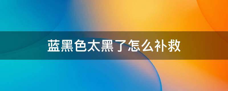 藍(lán)黑色太黑了怎么補(bǔ)救（藍(lán)黑色太藍(lán)了怎么補(bǔ)救）