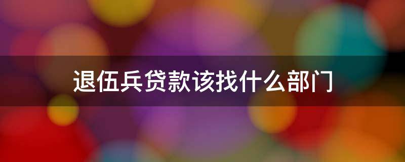 退伍兵贷款该找什么部门（当兵退伍后办理什么贷款可以通过）