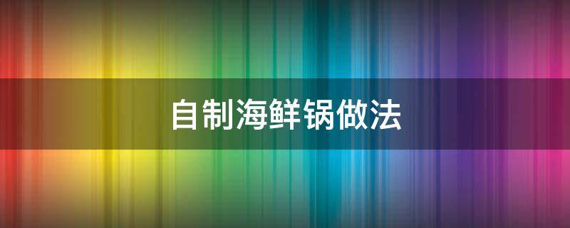 自制海鮮鍋?zhàn)龇?用海鮮鍋怎么做海鮮