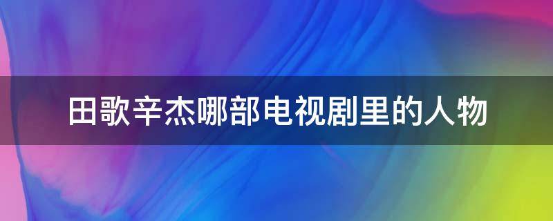 田歌辛杰哪部電視劇里的人物 田歌辛杰是什么電視劇