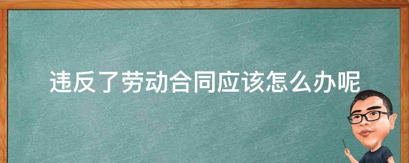 违反了劳动合同应该怎么办呢 劳动合同违反法律规定怎么处理