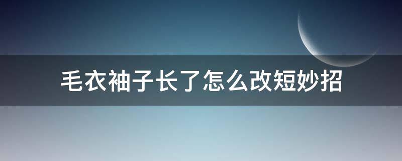 毛衣袖子長了怎么改短妙招（毛衣袖子長了怎么改短妙招無痕）