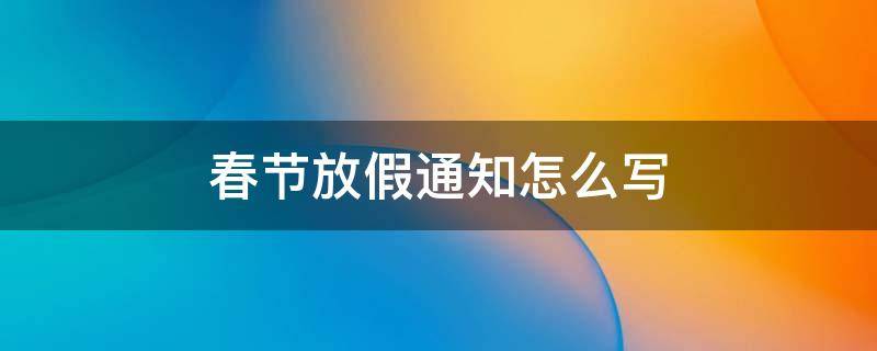 春節(jié)放假通知怎么寫 春節(jié)放假通知怎么寫范文