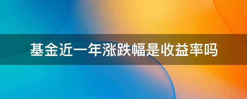 基金近一年涨跌幅是收益率吗 基金的日涨跌是收益率吗