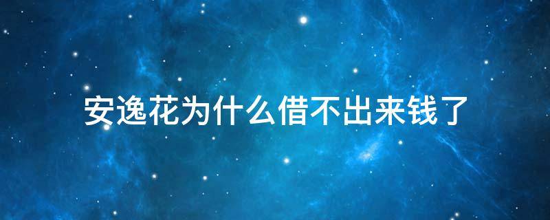 安逸花为什么借不出来钱了 安逸花借钱借不出来