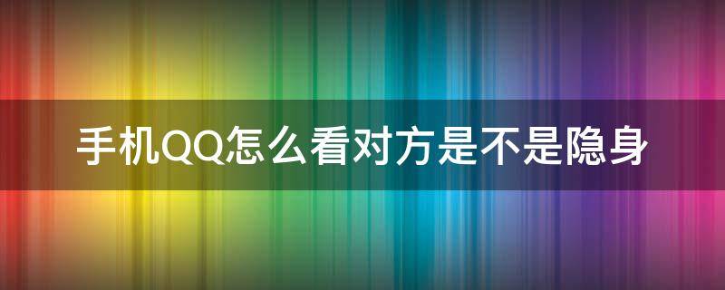 手机QQ怎么看对方是不是隐身（qq怎么查看对方是不是隐身）