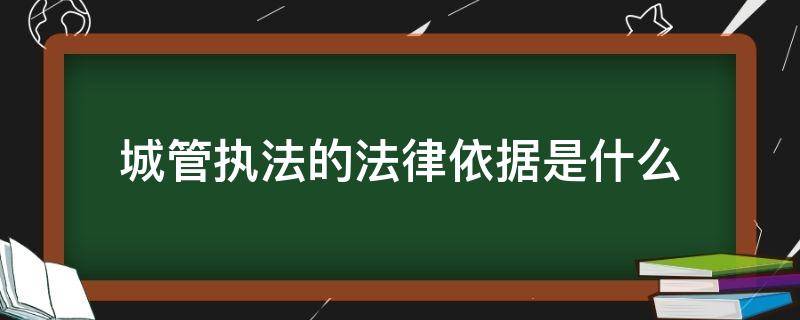 城管執(zhí)法的法律依據(jù)是什么（城管的法律依據(jù)是什么樣的）