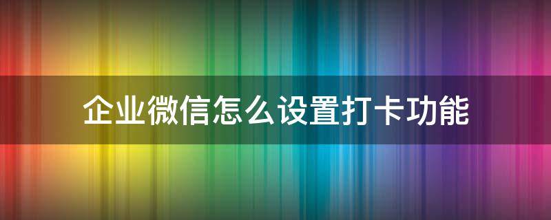 企业微信怎么设置打卡功能（怎样设置企业微信打卡）