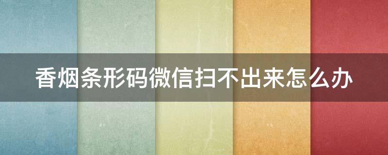 香烟条形码微信扫不出来怎么办 香烟条形码扫不出来是假烟吗