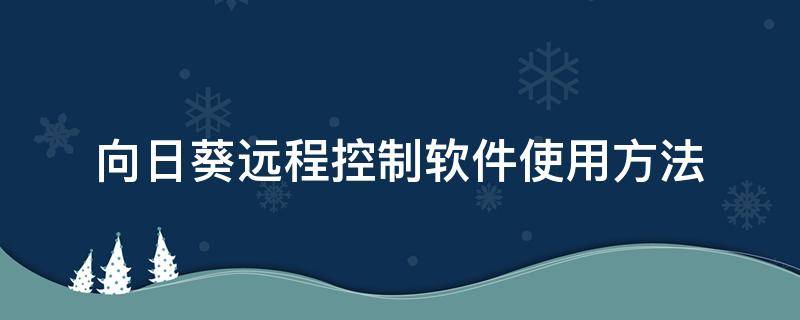 向日葵远程控制软件使用方法（向日葵远程控制的使用方法）