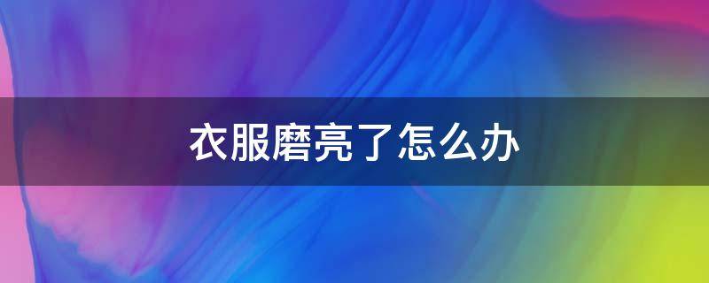 衣服磨亮了怎么办 衣服磨的光亮了怎样祛除