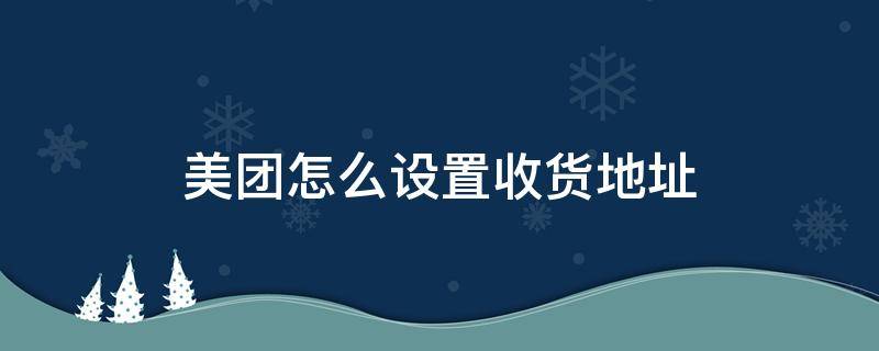 美团怎么设置收货地址 美团怎么设置收货地址不要隐藏