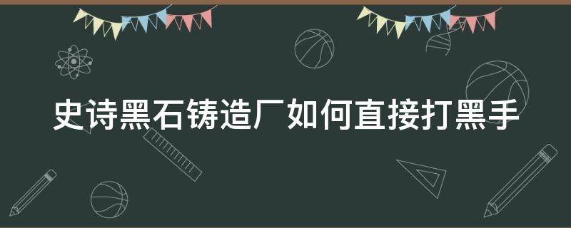 史詩(shī)黑石鑄造廠如何直接打黑手 黑石鑄造廠擊殺順序