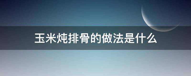 玉米炖排骨的做法是什么（玉米炖排骨的家常做法）