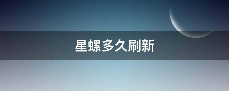 星螺多久刷新（原神星螺多久刷新）