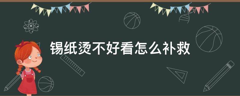 锡纸烫不好看怎么补救（锡纸烫没效果了怎么办）