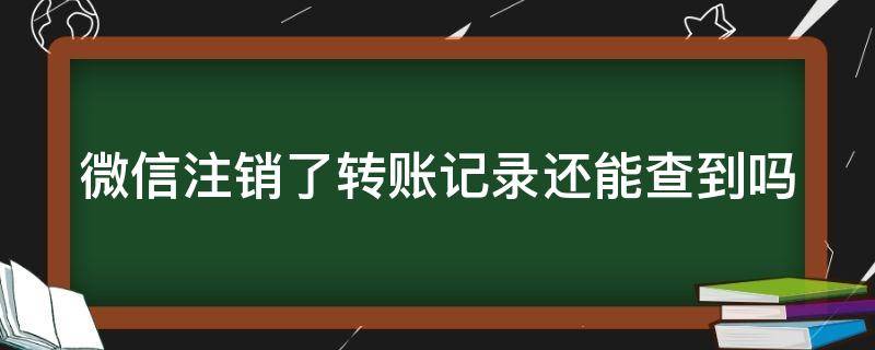 微信注销了转账记录还能查到吗 微信号注销后转账记录