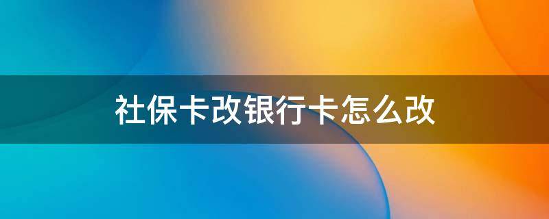 社保卡改银行卡怎么改 怎么改社保卡绑定的银行卡