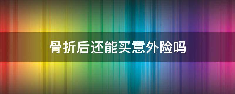 骨折后还能买意外险吗（买意外险骨折了怎么赔偿）