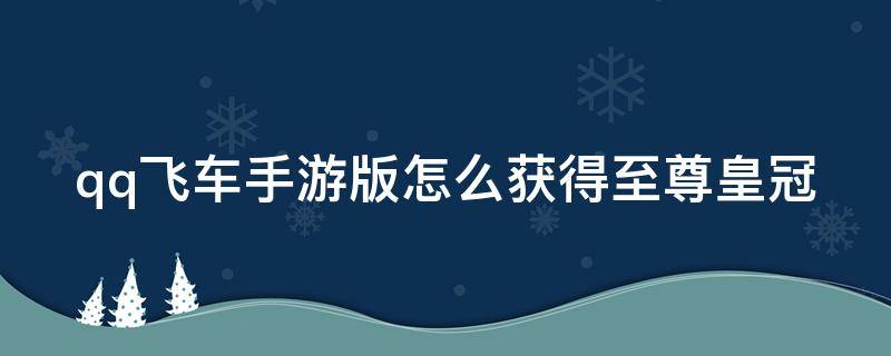 qq飞车手游版怎么获得至尊皇冠（qq飞车至尊皇冠是永久的吗）