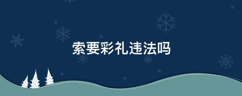 索要彩禮違法嗎 索要彩禮怎么處罰