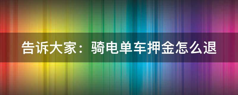 告诉大家：骑电单车押金怎么退 电动单车怎么退押金