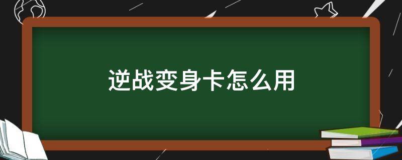 逆戰(zhàn)變身卡怎么用 逆戰(zhàn)卡怎么辦