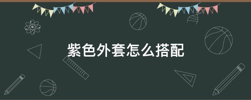 紫色外套怎么搭配（紫色外套怎么搭配男生）