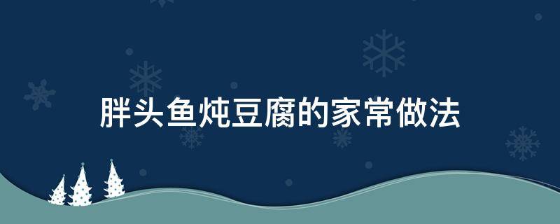 胖头鱼炖豆腐的家常做法（胖头鱼头炖豆腐怎么做好吃）