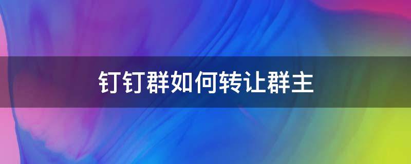 钉钉群如何转让群主 怎么把钉钉群的群主转让