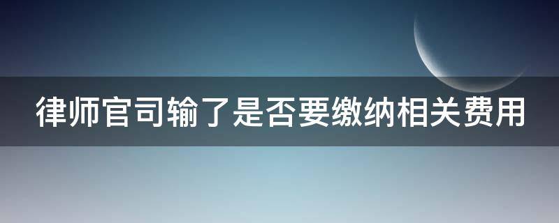 律师官司输了是否要缴纳相关费用 如果律师官司输了会收诉讼费吗?