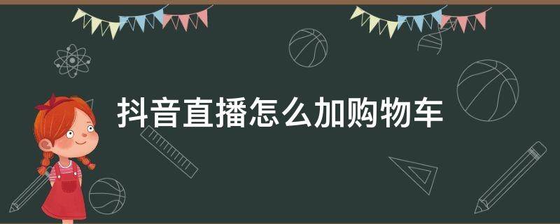 抖音直播怎么加购物车 抖音直播怎么加购物车?