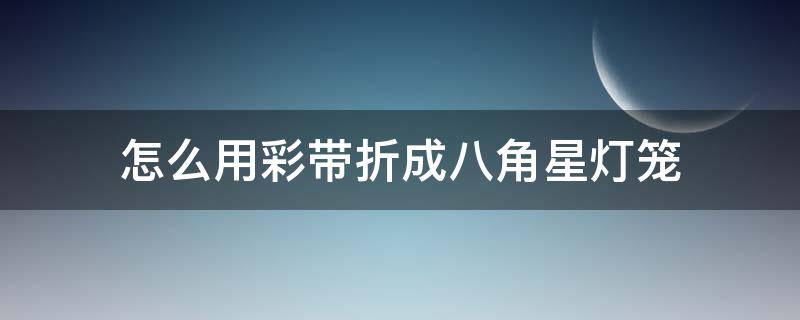 怎么用彩带折成八角星灯笼 彩带折灯笼的方法视频教程