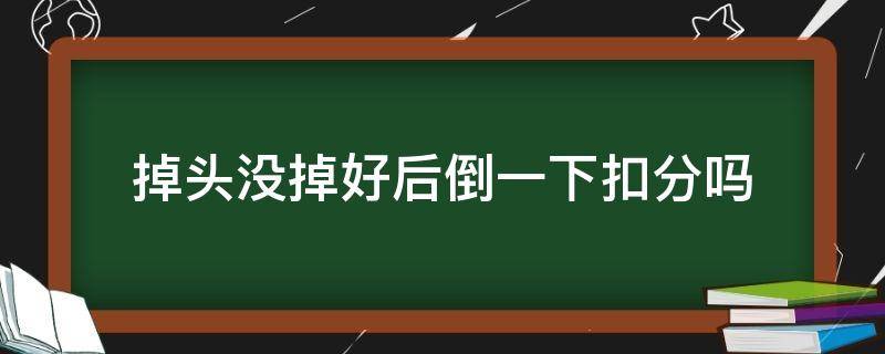 掉头没掉好后倒一下扣分吗（掉头不成功又倒车扣几分）