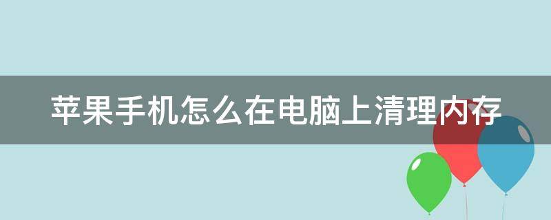 蘋果手機(jī)怎么在電腦上清理內(nèi)存 蘋果手機(jī)如何用電腦清理內(nèi)存