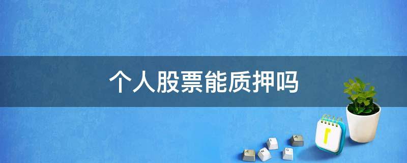 個(gè)人股票能質(zhì)押?jiǎn)幔▊€(gè)人股票質(zhì)押怎樣辦理）