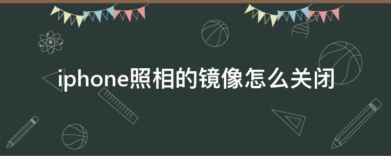 iphone照相的镜像怎么关闭（iphone照相的镜像怎么关闭?）