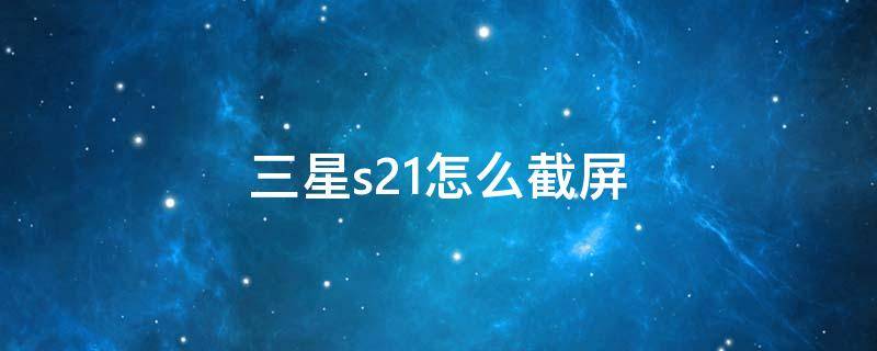 三星s21怎么截屏 三星s21怎么截屏幕长图