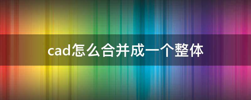 cad怎么合并成一個整體（cad把圖形合并成一個整體）