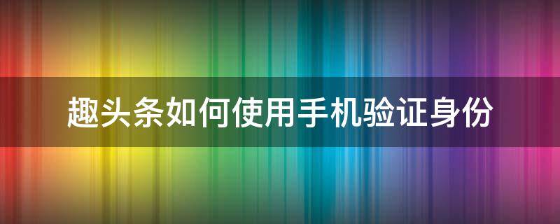 趣頭條如何使用手機驗證身份（頭條號怎么驗證身份）