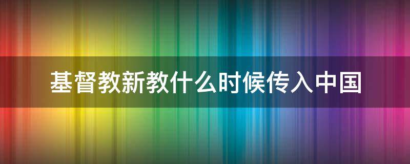 基督教新教什么时候传入中国（基督教新教于什么时候传入中国）