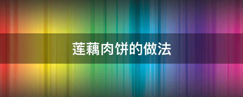 莲藕肉饼的做法（莲藕肉饼的做法大全）