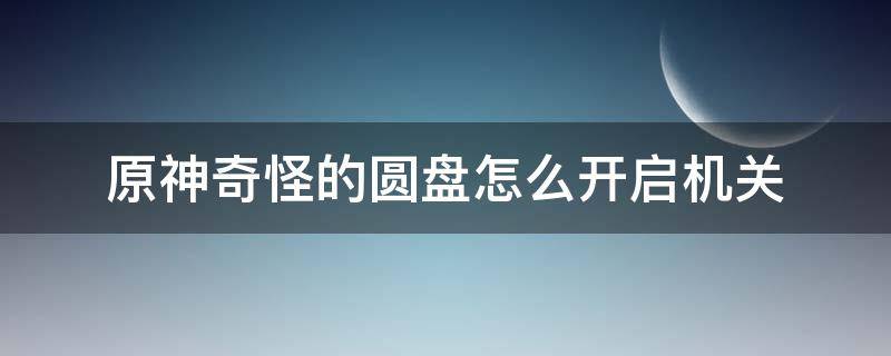 原神奇怪的圆盘怎么开启机关 原神奇怪的圆盘怎么解锁机关