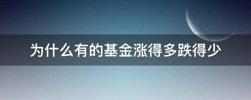 为什么有的基金涨得多跌得少（基金为什么比大盘涨得少跌的多）