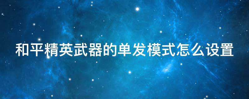 和平精英武器的单发模式怎么设置 和平精英武器的单发模式怎么设置出来