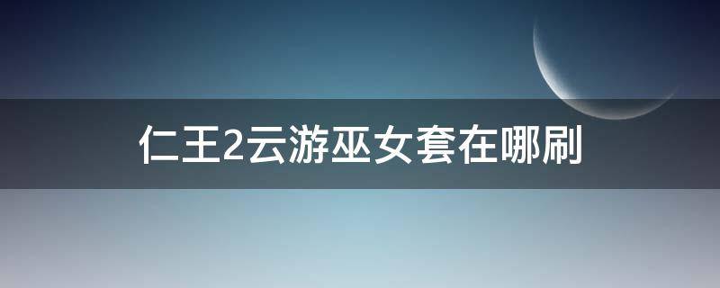 仁王2云游巫女套在哪刷（仁王2巫女凈衣圖紙）