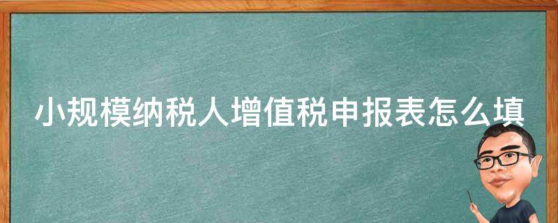 小规模纳税人增值税申报表怎么填（建筑业小规模纳税人增值税申报表怎么填）