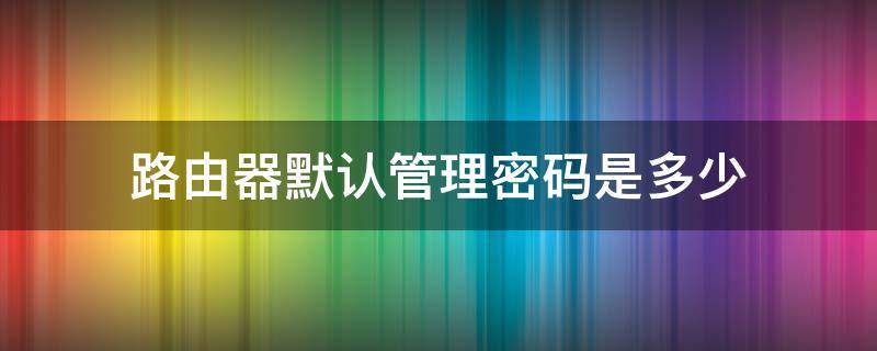 路由器默认管理密码是多少（路由器管理员初始密码是多少）