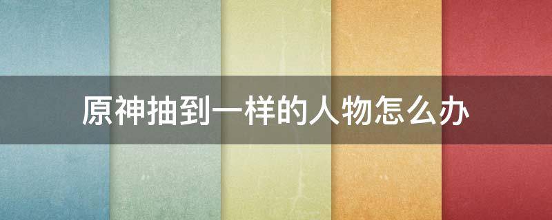 原神抽到一樣的人物怎么辦 原神抽到一樣的角色怎么辦