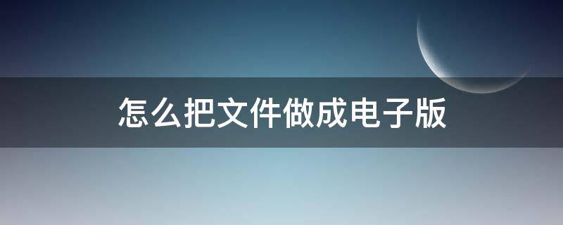 怎么把文件做成电子版 怎么把文件做成电子版本